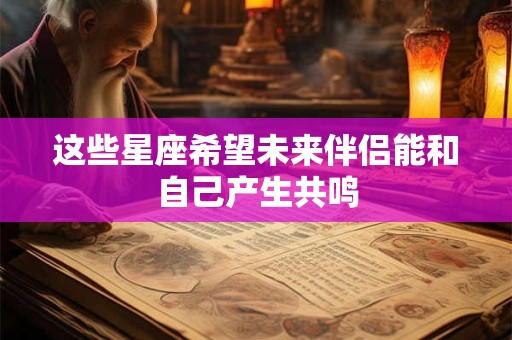 这些星座希望未来伴侣能和自己产生共鸣