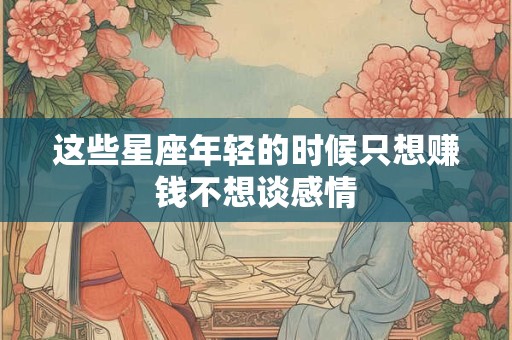 这些星座年轻的时候只想赚钱不想谈感情