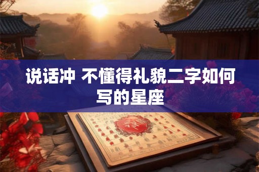 说话冲 不懂得礼貌二字如何写的星座