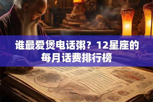 谁最爱煲电话粥？12星座的每月话费排行榜