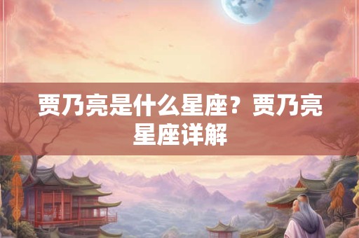 详细阅读:贾乃亮是什么星座?贾乃亮星座详解 贾乃亮是什么星座?贾乃亮星座详解