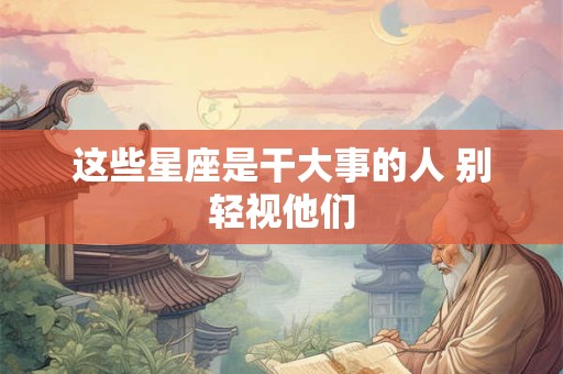 这些星座是干大事的人 别轻视他们