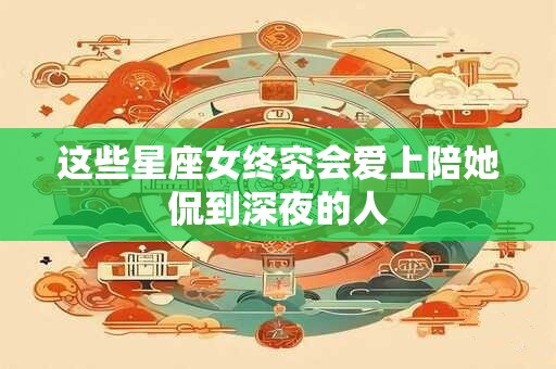 这些星座女终究会爱上陪她侃到深夜的人