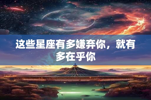 详细阅读:这些星座有多嫌弃你,就有多在乎你 这些星座有多嫌弃你,就有多在乎你