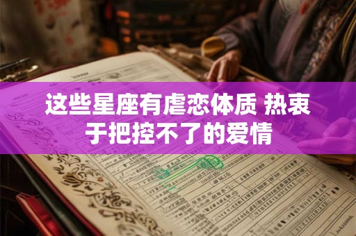 这些星座有虐恋体质 热衷于把控不了的爱情