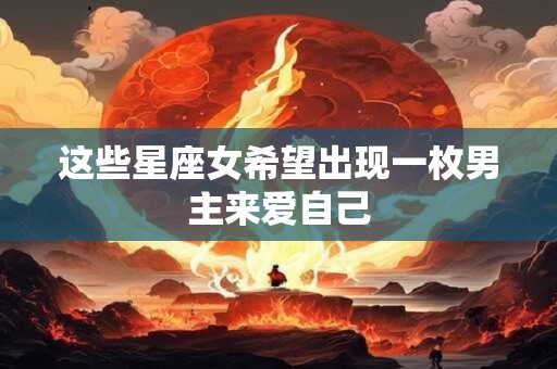 这些星座女希望出现一枚男主来爱自己