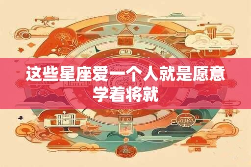 这些星座爱一个人就是愿意学着将就