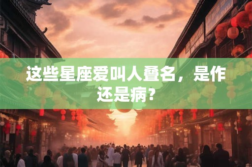 这些星座爱叫人叠名，是作还是病？