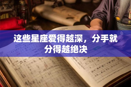 这些星座爱得越深，分手就分得越绝决