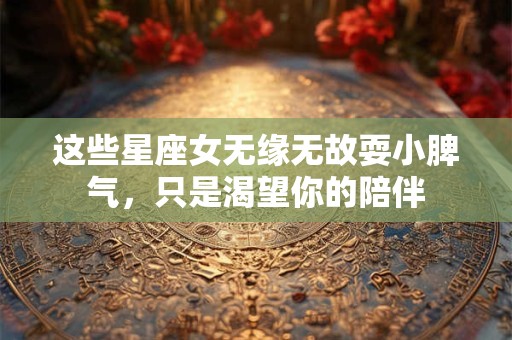 这些星座女无缘无故耍小脾气，只是渴望你的陪伴