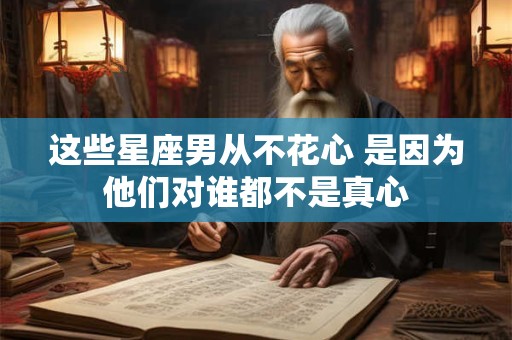 这些星座男从不花心 是因为他们对谁都不是真心