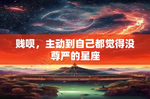 贱呗，主动到自己都觉得没尊严的星座