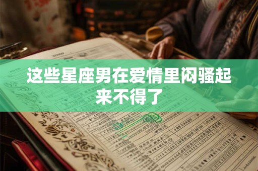 这些星座男在爱情里闷骚起来不得了