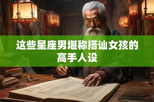 这些星座男堪称搭讪女孩的高手人设