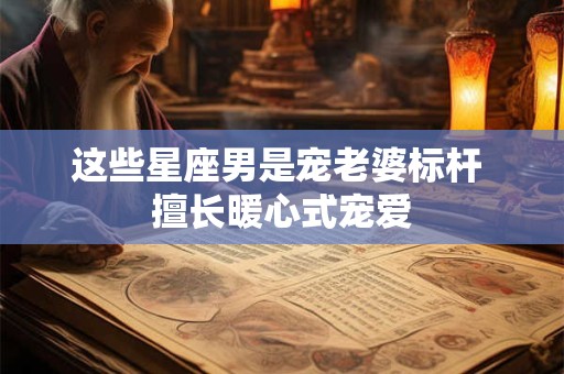 这些星座男是宠老婆标杆 擅长暖心式宠爱