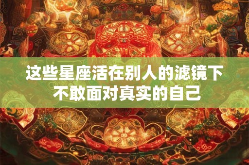 这些星座活在别人的滤镜下 不敢面对真实的自己