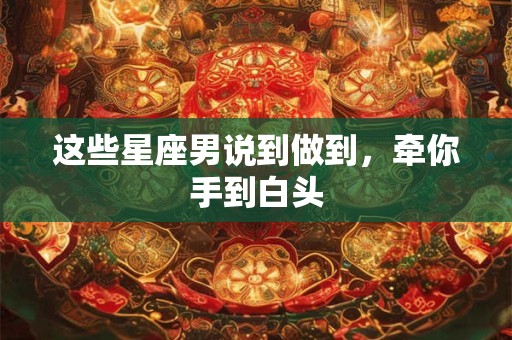 这些星座男说到做到，牵你手到白头
