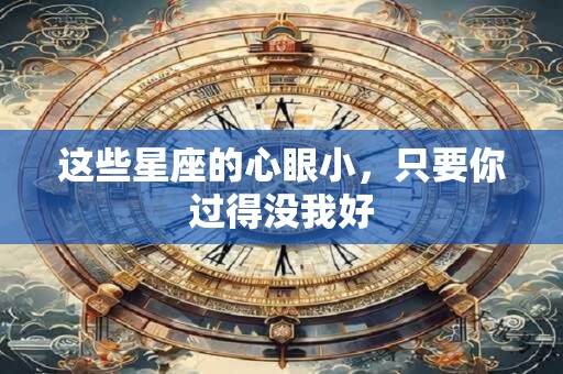 这些星座的心眼小，只要你过得没我好