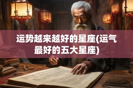 运势越来越好的星座(运气最好的五大星座)
