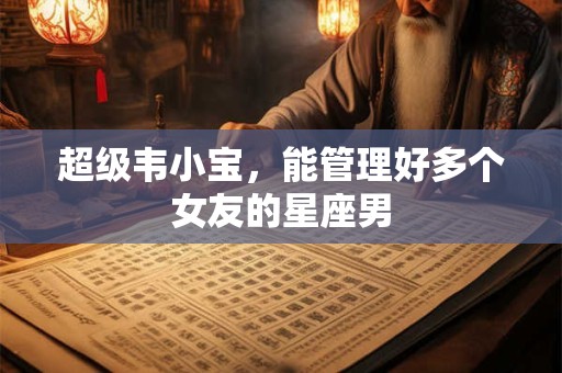 超级韦小宝，能管理好多个女友的星座男