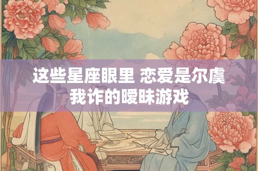 这些星座眼里 恋爱是尔虞我诈的暧昧游戏