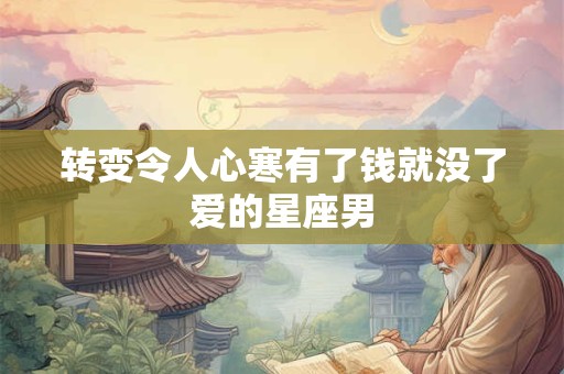 转变令人心寒有了钱就没了爱的星座男