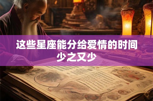 这些星座能分给爱情的时间少之又少