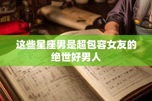 这些星座男是超包容女友的绝世好男人