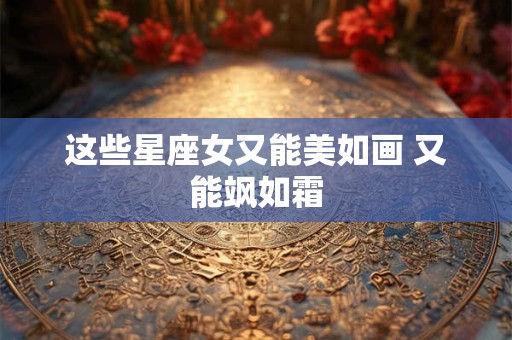 这些星座女又能美如画 又能飒如霜
