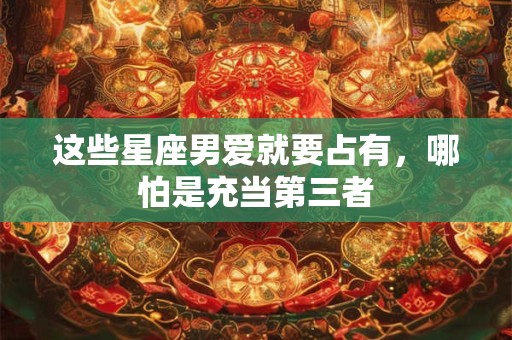 这些星座男爱就要占有，哪怕是充当第三者