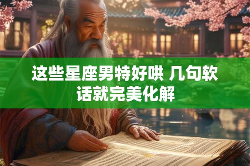 这些星座男特好哄 几句软话就完美化解