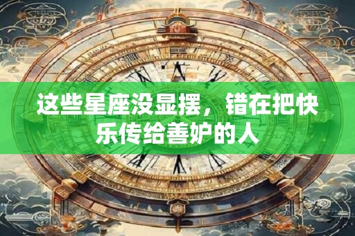 这些星座没显摆，错在把快乐传给善妒的人
