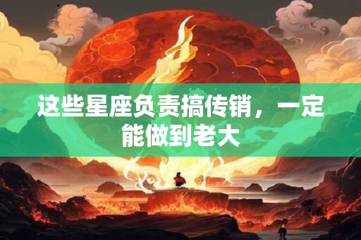 这些星座负责搞传销，一定能做到老大