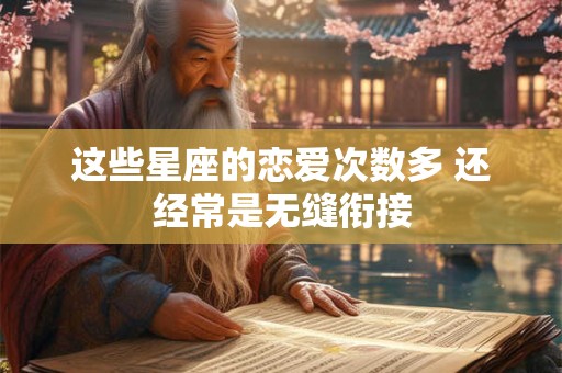 这些星座的恋爱次数多 还经常是无缝衔接