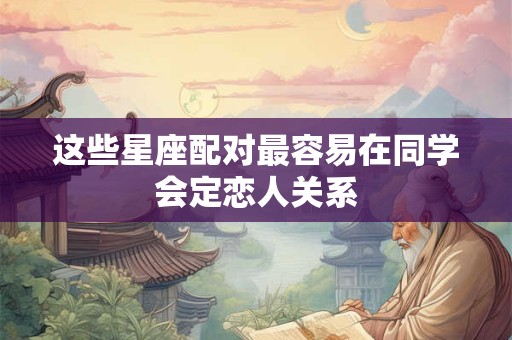 这些星座配对最容易在同学会定恋人关系