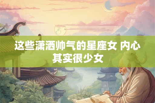 这些潇洒帅气的星座女 内心其实很少女
