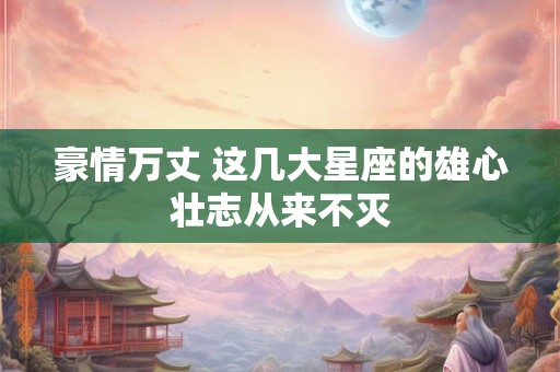 豪情万丈 这几大星座的雄心壮志从来不灭