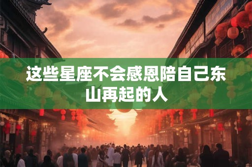 详细阅读:这些星座不会感恩陪自己东山再起的人 这些星座不会感恩陪自己东山再起的人