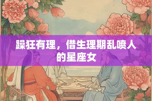 躁狂有理，借生理期乱喷人的星座女