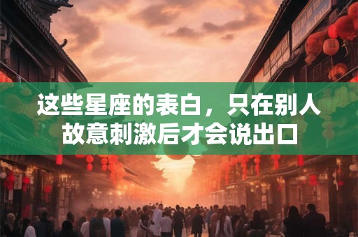 这些星座的表白，只在别人故意刺激后才会说出口