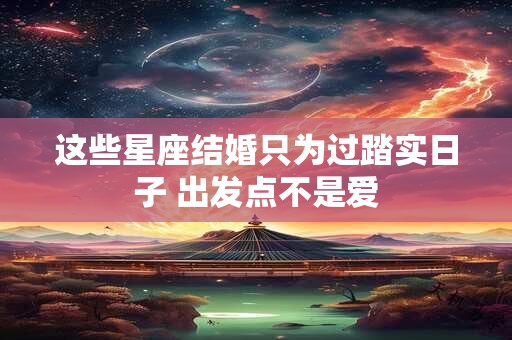 这些星座结婚只为过踏实日子 出发点不是爱