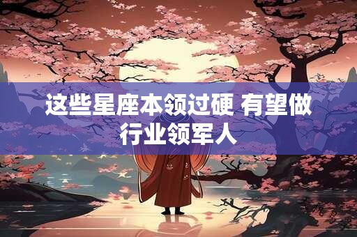 这些星座本领过硬 有望做行业领军人