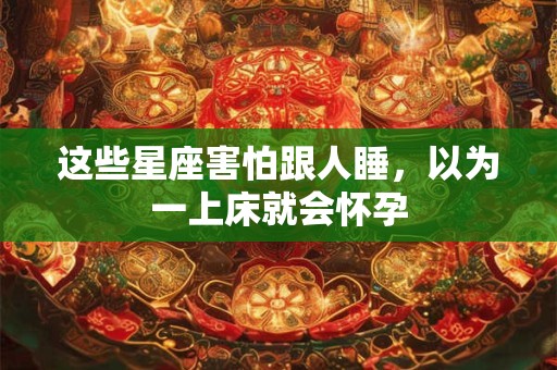 这些星座害怕跟人睡，以为一上床就会怀孕