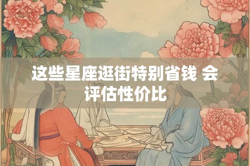 这些星座逛街特别省钱 会评估性价比