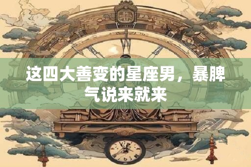 这四大善变的星座男，暴脾气说来就来