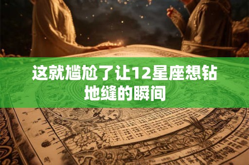 这就尴尬了让12星座想钻地缝的瞬间