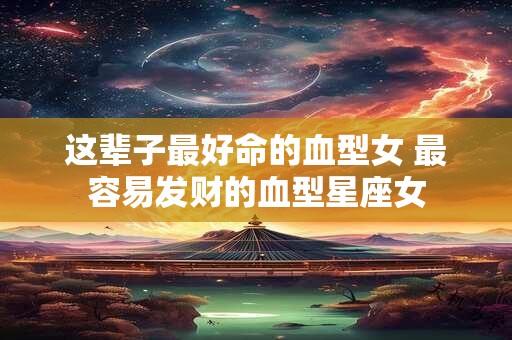 详细阅读:这辈子最好命的血型女 最容易发财的血型星座女 这辈子最好命的血型女 最容易发财的血型星座女
