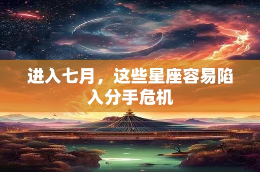 进入七月，这些星座容易陷入分手危机