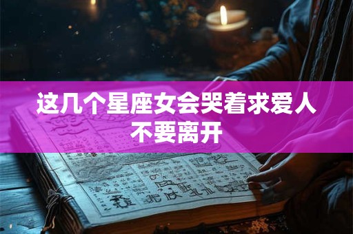 这几个星座女会哭着求爱人不要离开