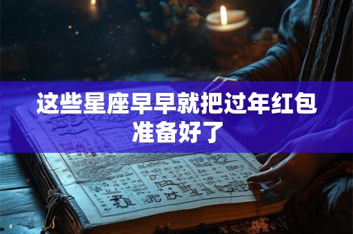 这些星座早早就把过年红包准备好了